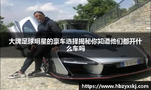 大牌足球明星的豪车选择揭秘你知道他们都开什么车吗