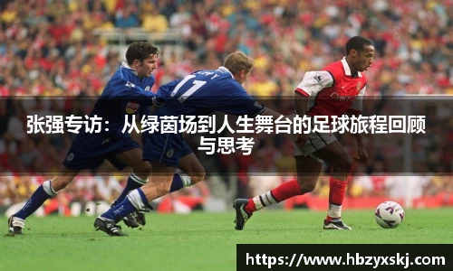 张强专访：从绿茵场到人生舞台的足球旅程回顾与思考